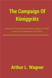 The Campaign Of Koniggratz: A Study Of The Austro-prussian Conflict In The Light Of The American Civil War