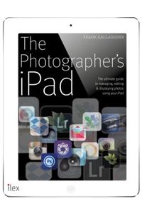 The Photographer's iPad: The Ultimate Guide to Managing, Editing and Displaying Photos Using Your iPad