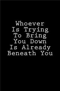 Whoever Is Trying To Bring You Down Is Already Beneath You