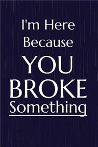 I'm Here Because You Broke Something