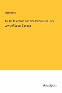 Act to Amend and Consolidate the Jury Laws of Upper Canada