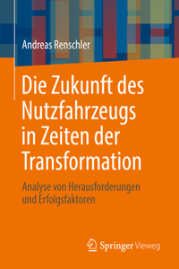 Die Zukunft Des Nutzfahrzeugs in Zeiten Der Transformation: Analyse Von Herausforderungen Und Erfolgsfaktoren