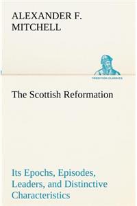 The Scottish Reformation Its Epochs, Episodes, Leaders, and Distinctive Characteristics