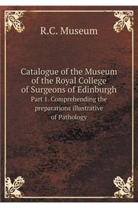 Catalogue of the Museum of the Royal College of Surgeons of Edinburgh Part 1. Comprehending the Preparations Illustrative of Pathology