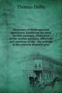 Dictionary of Shakespearean quotations. Exhibiting the most forcible passages, illustrative of the various passions, affections and emotions of the . the writings of the eminent dramatic poet