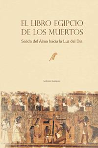 El Libro Egipcio de los Muertos: Salida del Alma hacia la Luz del Dia (edicion ilustrada)