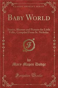 Baby World: Stories, Rhymes and Pictures for Little Folks, Compiled from St. Nicholas (Classic Reprint): Stories, Rhymes and Pictures for Little Folks, Compiled from St. Nicholas (Classic Reprint)