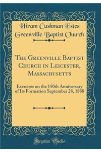 The Greenville Baptist Church in Leicester, Massachusetts: Exercises on the 150th Anniversary of Its Formation September 28, 1888 (Classic Reprint)