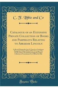 Catalogue of an Extensive Private Collection of Books and Pamphlets Relating to Abraham Lincoln: Collected During the Last 15 Years by a Gentleman Engaged in Literary Work, Who No Longer Has Use for Them; The Whole Forming the Largest Collection of