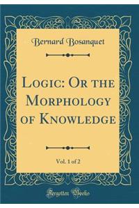 Logic: Or the Morphology of Knowledge, Vol. 1 of 2 (Classic Reprint)