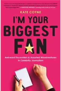 I'm Your Biggest Fan: Awkward Encounters and Assorted Misadventures in Celebrity Journalism: Awkward Encounters and Assorted Misadventures in Celebrity Journalism