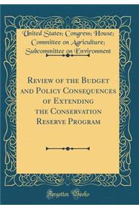Review of the Budget and Policy Consequences of Extending the Conservation Reserve Program (Classic Reprint)