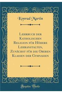 Lehrbuch Der Katholischen Religion Fï¿½r Hï¿½here Lehranstalten, Zunï¿½chst Fï¿½r Die Oberen Klassen Der Gymnasien (Classic Reprint)