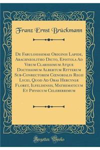 de Fabulosissimae Originis Lapide, Arachneolitho Dicto, Epistola Ad Virum Clarissimum Atque Doctissimum Albertum Ritterum Sub-Conrectorem Coenobialis Regii Lycei, Quod Ad Oras HercyniÃ¦ Floret, Ilfeldensis, Mathematicum Et Physicum Celeberrimum