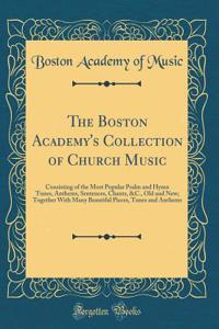 The Boston Academy's Collection of Church Music: Consisting of the Most Popular Psalm and Hymn Tunes, Anthems, Sentences, Chants, &C., Old and New; Together With Many Beautiful Pieces, Tunes and Anthems (Classic Reprint)