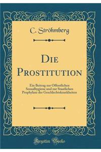 Die Prostitution: Ein Beitrag Zur Ã?ffentlichen Sexualhygiene Und Zur Staatlichen Prophylaxe Der Geschlechtskrankheiten (Classic Reprint)