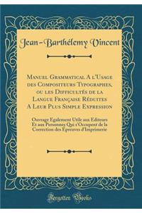 Manuel Grammatical a l'Usage Des Compositeurs Typographes, Ou Les DifficultÃ©s de la Langue FranÃ§aise RÃ©duites a Leur Plus Simple Expression: Ouvrage Ã?galement Utile Aux Ã?diteurs Et Aux Personnes Qui s'Occupent de la Correction Des Ã?preuves d'