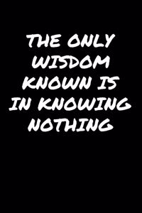 The Only Wisdom Known Is In Knowing Nothing