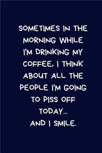 Sometimes In The Morning While I'm Drinking My Coffee, I Think About All The People I'm Going To Piss Off Today... And I Smile