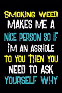 Smoking Weed Makes Me A Nice Person So If I'm An Asshole To You Then You Need To Ask Yourself Why