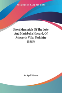Short Memorials Of The Luke And Mariabella Howard, Of Ackworth Villa, Yorkshire (1865)