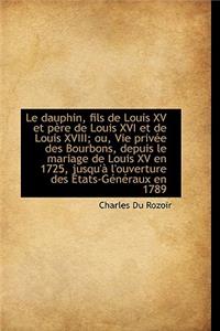 Le Dauphin, Fils de Louis XV Et P Re de Louis XVI Et de Louis XVIII; Ou, Vie Priv E Des Bourbons, de