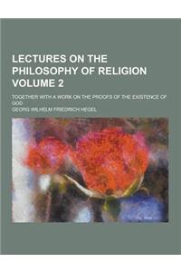 Lectures on the Philosophy of Religion; Together with a Work on the Proofs of the Existence of God Volume 2