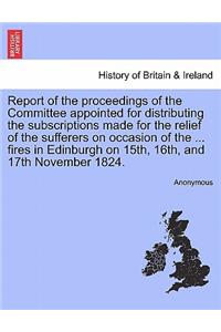 Report of the Proceedings of the Committee Appointed for Distributing the Subscriptions Made for the Relief of the Sufferers on Occasion of the ... Fires in Edinburgh on 15th, 16th, and 17th November 1824.