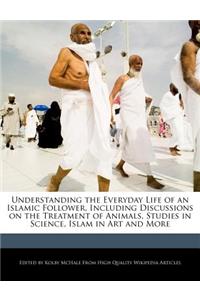 Understanding the Everyday Life of an Islamic Follower, Including Discussions on the Treatment of Animals, Studies in Science, Islam in Art and More