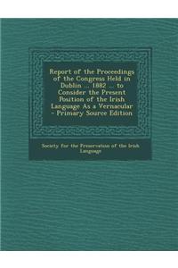 Report of the Proceedings of the Congress Held in Dublin ... 1882 ... to Consider the Present Position of the Irish Language as a Vernacular