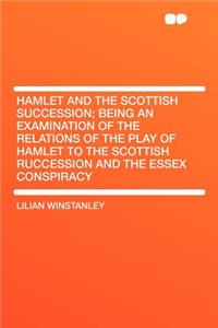 Hamlet and the Scottish Succession; Being an Examination of the Relations of the Play of Hamlet to the Scottish Ruccession and the Essex Conspiracy