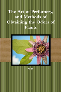 Art of Perfumery, and Methods of Obtaining the Odors of Plants