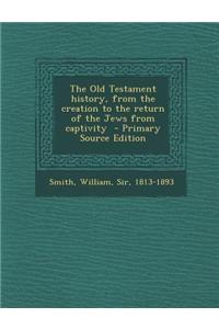The Old Testament History, from the Creation to the Return of the Jews from Captivity - Primary Source Edition