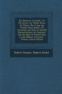 The Elements of Euclid, Viz: The Errors, by Which Theon, or Others, Have Long Ago Vitiated These Books, Are Corrected; And Some of Euclid's Demonstrations Are Restored. Also the Book of Euclid's Data, in Like Manner Corrected