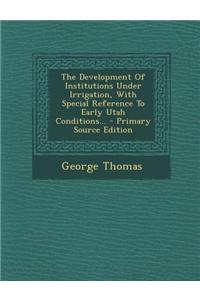 The Development of Institutions Under Irrigation, with Special Reference to Early Utah Conditions...
