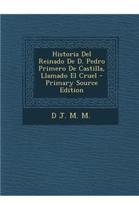 Historia del Reinado de D. Pedro Primero de Castilla, Llamado El Cruel - Primary Source Edition