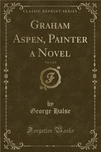 Graham Aspen, Painter a Novel, Vol. 1 of 2 (Classic Reprint)