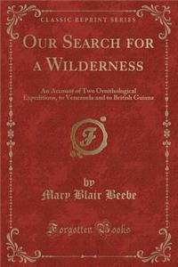 Our Search for a Wilderness: An Account of Two Ornithological Expeditions, to Venezuela and to British Guiana (Classic Reprint)