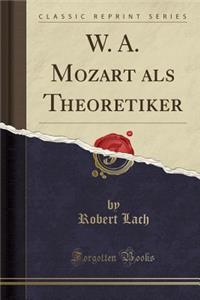 W. A. Mozart ALS Theoretiker (Classic Reprint)