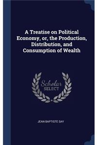 A Treatise on Political Economy, or, the Production, Distribution, and Consumption of Wealth