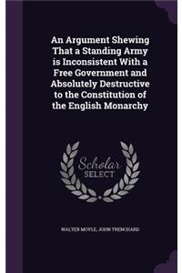 An Argument Shewing That a Standing Army is Inconsistent With a Free Government and Absolutely Destructive to the Constitution of the English Monarchy