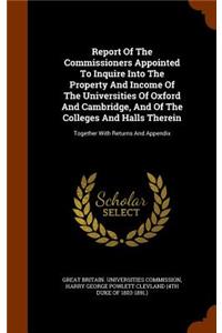 Report Of The Commissioners Appointed To Inquire Into The Property And Income Of The Universities Of Oxford And Cambridge, And Of The Colleges And Halls Therein