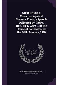 Great Britain's Measures Against German Trade; a Speech Delivered by the Rt. Hon. Sir E. Grey ... in the House of Commons, on the 26th January, 1916