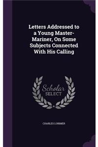 Letters Addressed to a Young Master-Mariner, On Some Subjects Connected With His Calling