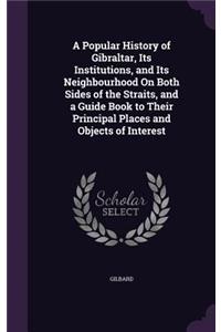 A Popular History of Gibraltar, Its Institutions, and Its Neighbourhood On Both Sides of the Straits, and a Guide Book to Their Principal Places and Objects of Interest