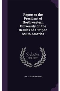 Report to the President of Northwestern University on the Results of a Trip to South America