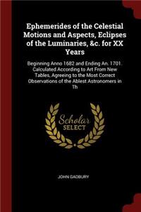 Ephemerides of the Celestial Motions and Aspects, Eclipses of the Luminaries, &c. for XX Years