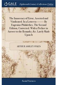 The Innocency of Error, Asserted and Vindicated. in a Letter to -------- By Eugenius Philalethes. the Second Edition, Corrected. with a Preface in Answer to the Remarks, &c. Lately Made Upon It