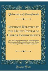 Opinions Relative to the Haupt System of Harbor Improvements: Civil and Maritime Engineers, Hydrographers, the American Philosophical Society, and Others vs. the Report of the Board of Engineers (Classic Reprint)