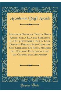 Adunanza Generale Tenuta Dagli Arcadi Nella Sala del Serbatojo Il Dì 13 Settembre 1827 in Lode Defunto Perinto Sceo Cavaliere Gio. Gherardo de Rossi, Membro del Collegio Filologico E Uno Dei Censori Dell'accademia (Classic Reprint)